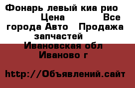 Фонарь левый киа рио(kia rio) › Цена ­ 5 000 - Все города Авто » Продажа запчастей   . Ивановская обл.,Иваново г.